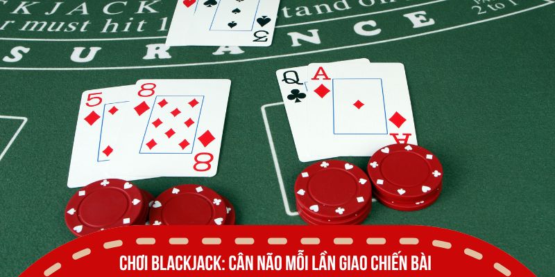 Chơi Blackjack: Cân não mỗi lần giao chiến bài